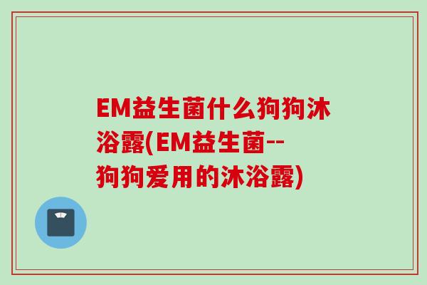 EM益生菌什么狗狗沐浴露(EM益生菌--狗狗爱用的沐浴露) EM益生菌什么狗狗沐浴露(EM益生菌--狗狗爱用的沐浴露)