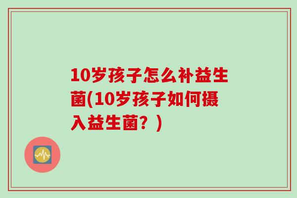 10岁孩子怎么补益生菌(10岁孩子如何摄入益生菌?) 10岁孩子怎么补益生菌(10岁孩子如何摄入益生菌?)