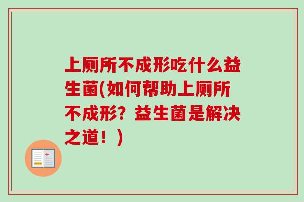 上厕所不成形吃什么益生菌(如何帮助上厕所不成形？益生菌是解决之道！)