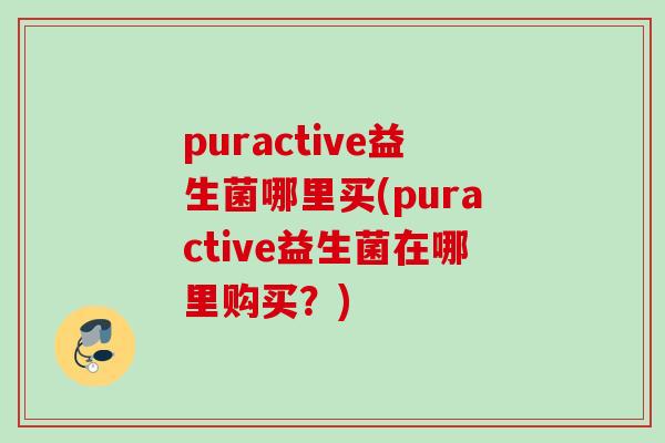puractive益生菌哪里买(puractive益生菌在哪里购买?) puractive益生菌哪里买(puractive益生菌在哪里购买?)
