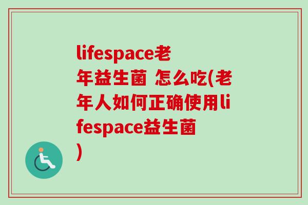 lifespace老年益生菌 怎么吃(老年人如何正确使用lifespace益生菌)