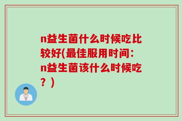 n益生菌什么时候吃比较好(佳服用时间：n益生菌该什么时候吃？)