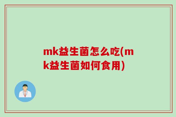 mk益生菌怎么吃(mk益生菌如何食用) mk益生菌怎么吃(mk益生菌如何食用)