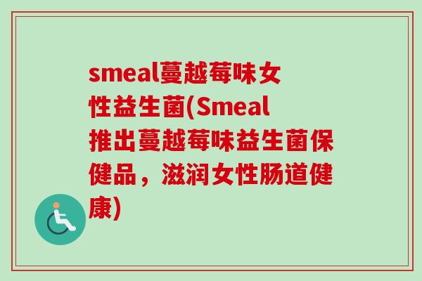 smeal蔓越莓味女性益生菌(Smeal推出蔓越莓味益生菌保健品，滋润女性肠道健康)