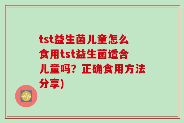 tst益生菌儿童怎么食用tst益生菌适合儿童吗？正确食用方法分享)
