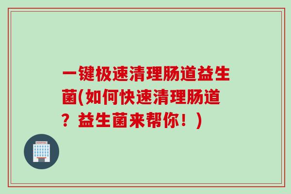 一键极速清理肠道益生菌(如何快速清理肠道？益生菌来帮你！)