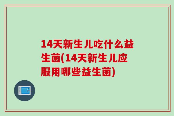 14天新生儿吃什么益生菌(14天新生儿应服用哪些益生菌) 14天新生儿吃什么益生菌(14天新生儿应服用哪些益生菌)