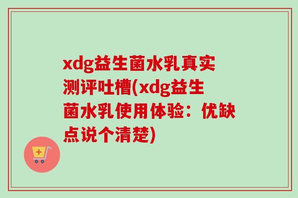 xdg益生菌水乳真实测评吐槽(xdg益生菌水乳使用体验:优缺点说个清楚) xdg益生菌水乳真实测评吐槽(xdg益生菌水乳使用体验:优缺点说个清楚)