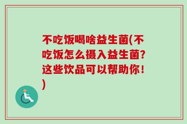 不吃饭喝啥益生菌(不吃饭怎么摄入益生菌?这些饮品可以帮助你!) 不吃饭喝啥益生菌(不吃饭怎么摄入益生菌?这些饮品可以帮助你!)