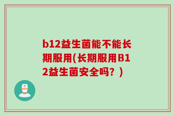 b12益生菌能不能长期服用(长期服用B12益生菌安全吗？)