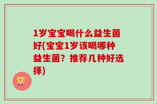 1岁宝宝喝什么益生菌好(宝宝1岁该喝哪种益生菌?推荐几种好选择) 1岁宝宝喝什么益生菌好(宝宝1岁该喝哪种益生菌?推荐几种好选择)