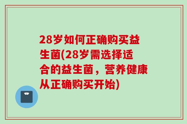 28岁如何正确购买益生菌(28岁需选择适合的益生菌,营养健康从正确购买开始) 28岁如何正确购买益生菌(28岁需选择适合的益生菌,营养健康从正确购买开始)