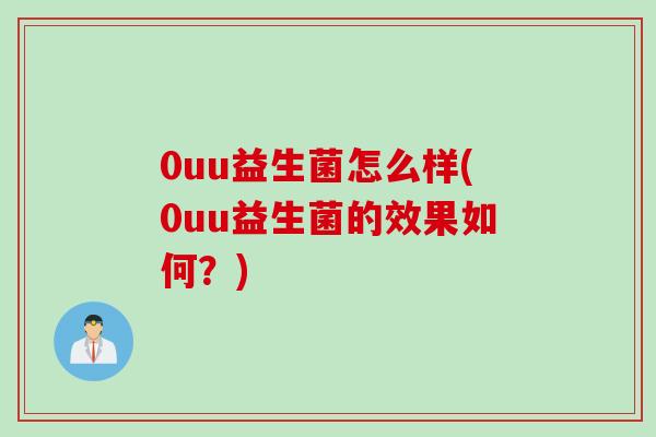 0uu益生菌怎么样(0uu益生菌的效果如何?) 0uu益生菌怎么样(0uu益生菌的效果如何?)