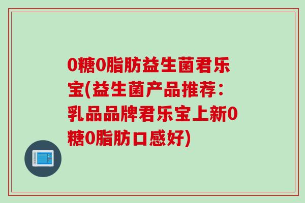 0糖0脂肪益生菌君乐宝(益生菌产品推荐:乳品品牌君乐宝上新0糖0脂肪口感好) 0糖0脂肪益生菌君乐宝(益生菌产品推荐:乳品品牌君乐宝上新0糖0脂肪口感好)