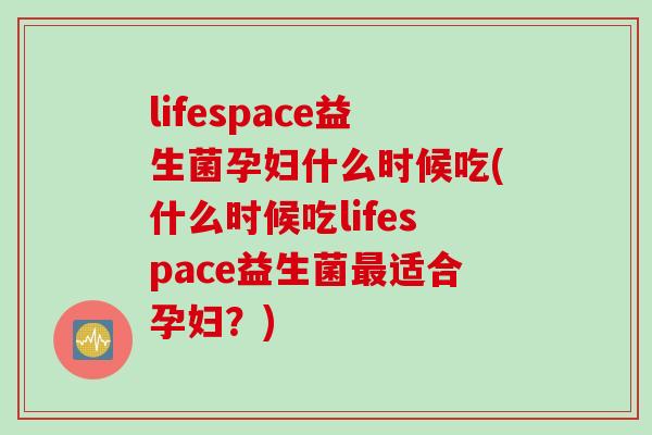 lifespace益生菌孕妇什么时候吃(什么时候吃lifespace益生菌最适合孕妇？)