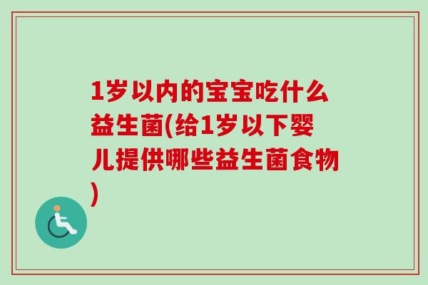 1岁以内的宝宝吃什么益生菌(给1岁以下婴儿提供哪些益生菌食物)