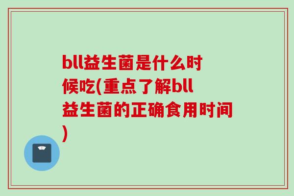 bll益生菌是什么时候吃(重点了解bll益生菌的正确食用时间)