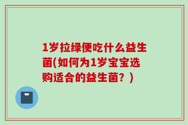 1岁拉绿便吃什么益生菌(如何为1岁宝宝选购适合的益生菌?) 1岁拉绿便吃什么益生菌(如何为1岁宝宝选购适合的益生菌?)