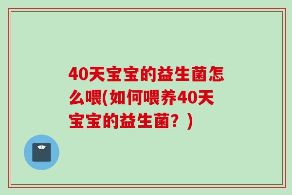 40天宝宝的益生菌怎么喂(如何喂养40天宝宝的益生菌？)