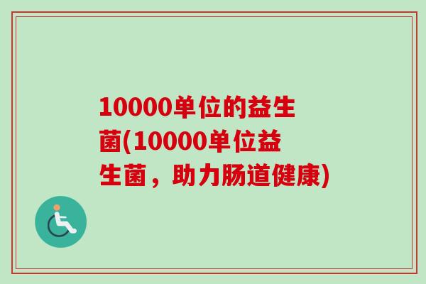 10000单位的益生菌(10000单位益生菌，助力肠道健康)