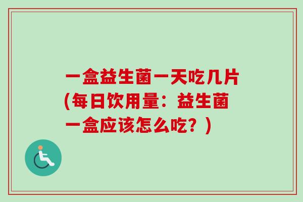 一盒益生菌一天吃几片(每日饮用量:益生菌一盒应该怎么吃?) 一盒益生菌一天吃几片(每日饮用量:益生菌一盒应该怎么吃?)