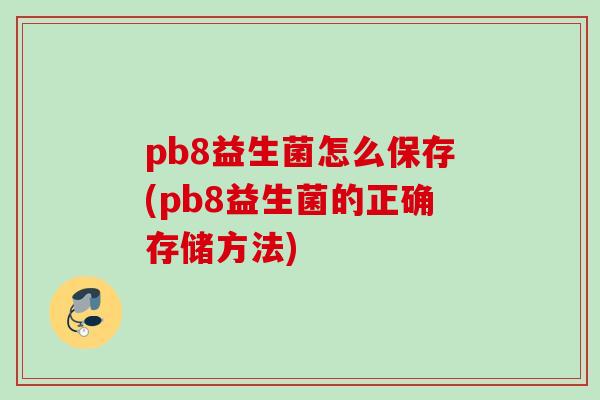 pb8益生菌怎么保存(pb8益生菌的正确存储方法)
