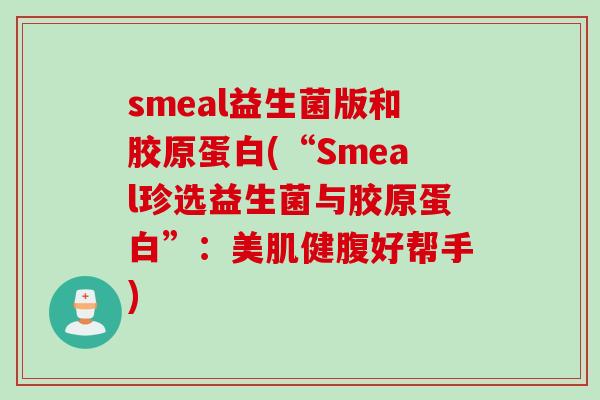 smeal益生菌版和胶原蛋白(“Smeal珍选益生菌与胶原蛋白”：美肌健腹好帮手)
