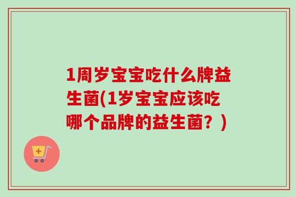 1周岁宝宝吃什么牌益生菌(1岁宝宝应该吃哪个品牌的益生菌？)