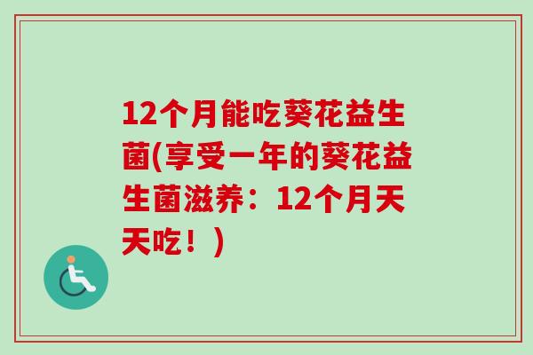 12个月能吃葵花益生菌(享受一年的葵花益生菌滋养:12个月天天吃!) 12个月能吃葵花益生菌(享受一年的葵花益生菌滋养:12个月天天吃!)