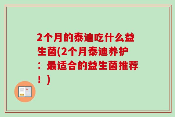 2个月的泰迪吃什么益生菌(2个月泰迪养护:适合的益生菌推荐!) 2个月的泰迪吃什么益生菌(2个月泰迪养护:适合的益生菌推荐!)