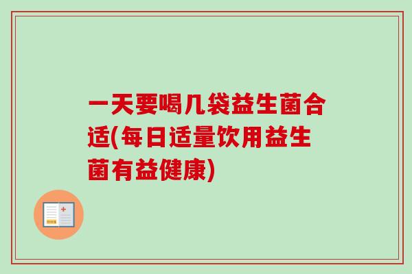 一天要喝几袋益生菌合适(每日适量饮用益生菌有益健康)