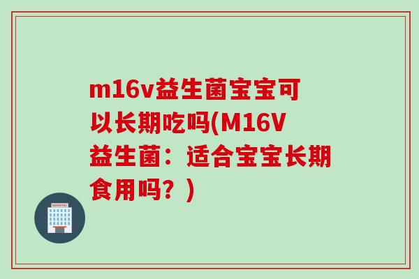 m16v益生菌宝宝可以长期吃吗(M16V益生菌：适合宝宝长期食用吗？)