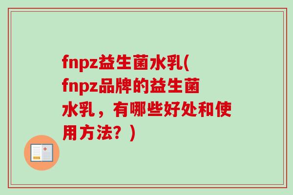 fnpz益生菌水乳(fnpz品牌的益生菌水乳，有哪些好处和使用方法？)