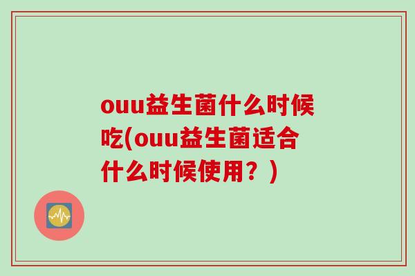 ouu益生菌什么时候吃(ouu益生菌适合什么时候使用?) ouu益生菌什么时候吃(ouu益生菌适合什么时候使用?)