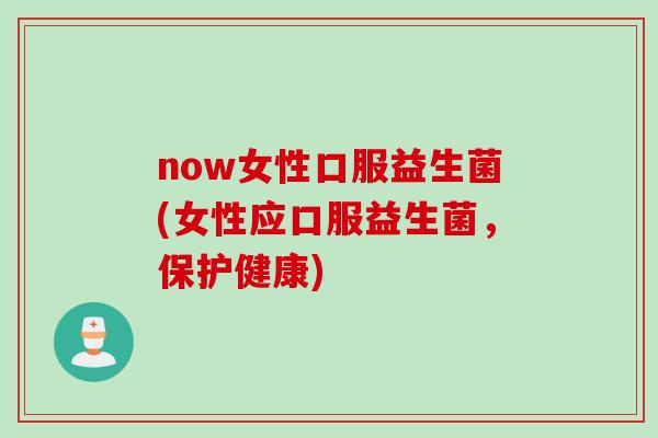 now女性口服益生菌(女性应口服益生菌，保护健康)