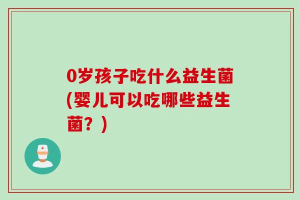 0岁孩子吃什么益生菌(婴儿可以吃哪些益生菌？)