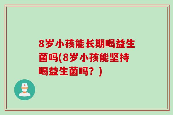 8岁小孩能长期喝益生菌吗(8岁小孩能坚持喝益生菌吗？)