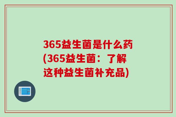 365益生菌是什么药(365益生菌:了解这种益生菌补充品) 365益生菌是什么药(365益生菌:了解这种益生菌补充品)