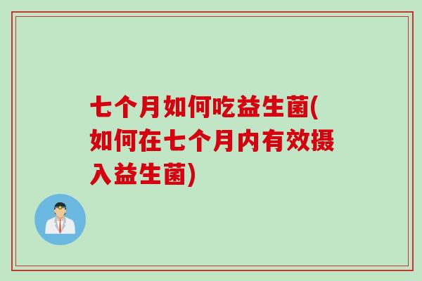 七个月如何吃益生菌(如何在七个月内有效摄入益生菌)