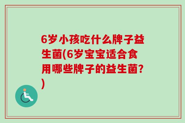 6岁小孩吃什么牌子益生菌(6岁宝宝适合食用哪些牌子的益生菌？)