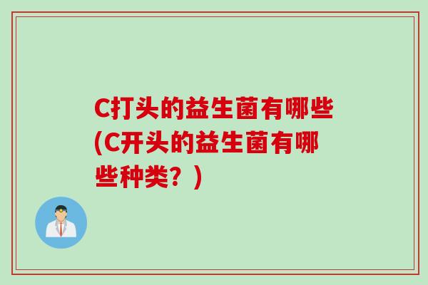 C打头的益生菌有哪些(C开头的益生菌有哪些种类?) C打头的益生菌有哪些(C开头的益生菌有哪些种类?)
