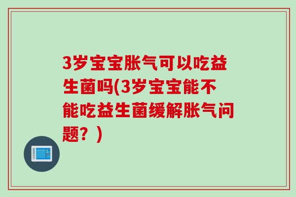 3岁宝宝可以吃益生菌吗(3岁宝宝能不能吃益生菌缓解问题?) 3岁宝宝可以吃益生菌吗(3岁宝宝能不能吃益生菌缓解问题?)