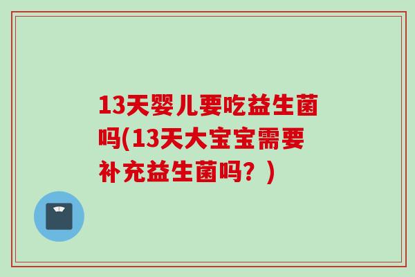 13天婴儿要吃益生菌吗(13天大宝宝需要补充益生菌吗?) 13天婴儿要吃益生菌吗(13天大宝宝需要补充益生菌吗?)