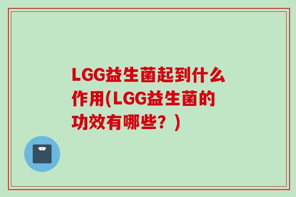 LGG益生菌起到什么作用(LGG益生菌的功效有哪些?) LGG益生菌起到什么作用(LGG益生菌的功效有哪些?)