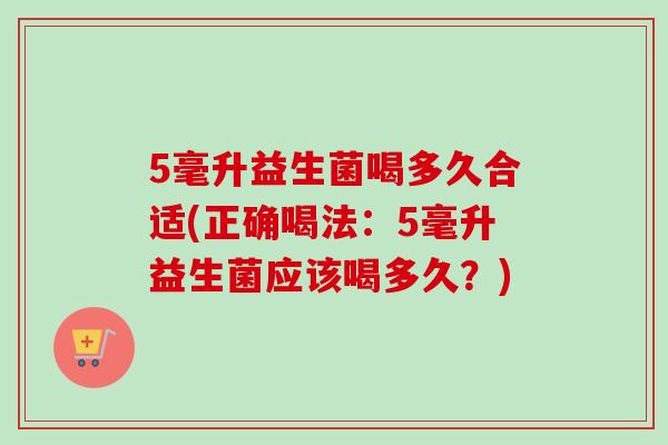 5毫升益生菌喝多久合适(正确喝法:5毫升益生菌应该喝多久?) 5毫升益生菌喝多久合适(正确喝法:5毫升益生菌应该喝多久?)