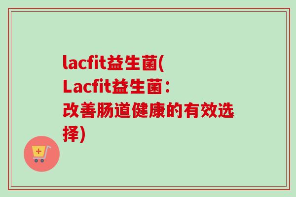 lacfit益生菌(Lacfit益生菌：改善肠道健康的有效选择)