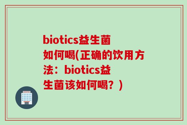 biotics益生菌如何喝(正确的饮用方法：biotics益生菌该如何喝？)