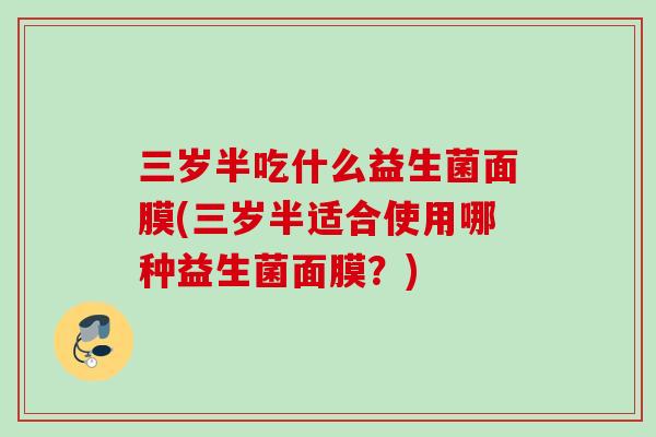 三岁半吃什么益生菌面膜(三岁半适合使用哪种益生菌面膜？)