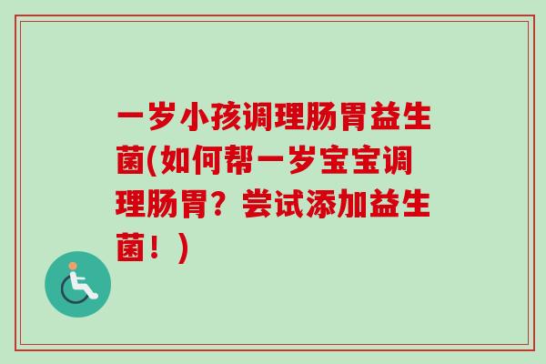一岁小孩调理肠胃益生菌(如何帮一岁宝宝调理肠胃？尝试添加益生菌！)