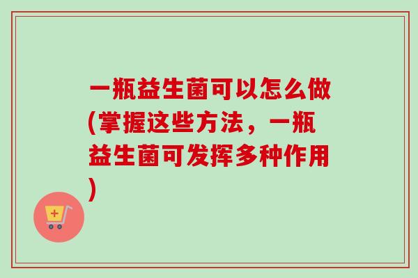 一瓶益生菌可以怎么做(掌握这些方法，一瓶益生菌可发挥多种作用)